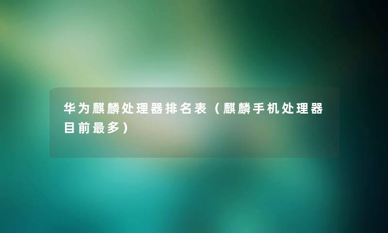 华为麒麟处理器推荐表（麒麟手机处理器目前多）