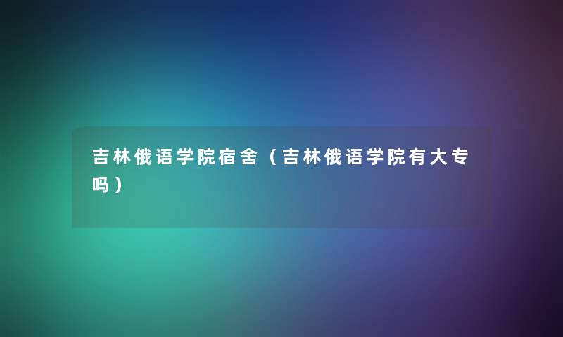 吉林俄语学院宿舍（吉林俄语学院有大专吗）