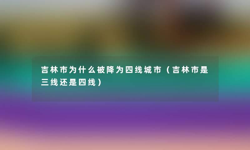 吉林市为什么被降为四线城市（吉林市是三线还是四线）