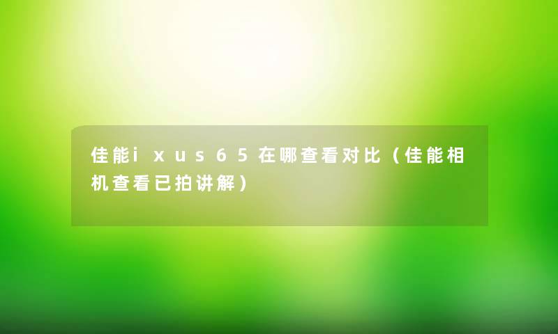 佳能ixus65在哪查看对比（佳能相机查看已拍讲解）