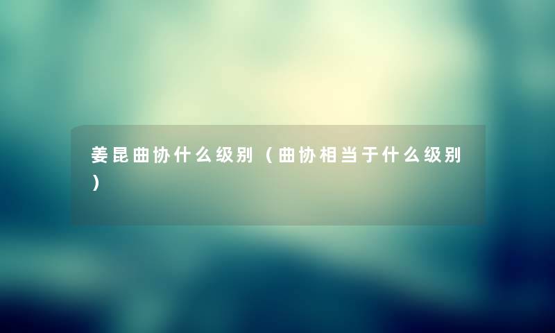 姜昆曲协什么级别（曲协相当于什么级别）