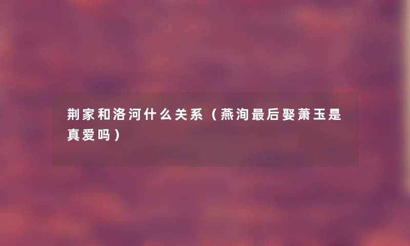 荆家和洛河什么关系（燕洵这里要说娶萧玉是真爱吗）