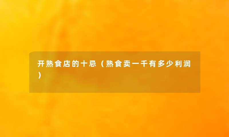 开熟食店的十忌（熟食卖一千有多少利润）