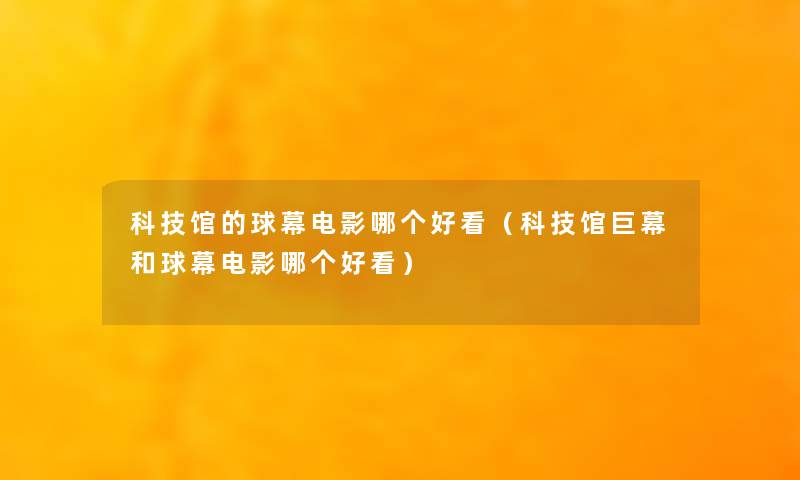 科技馆的球幕电影哪个好看（科技馆巨幕和球幕电影哪个好看）