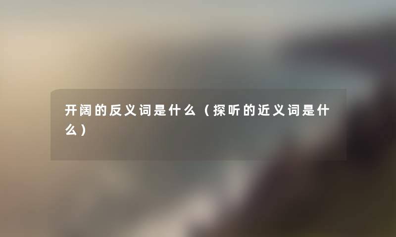 开阔的反义词是什么（探听的近义词是什么）