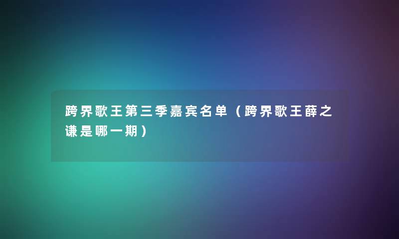 跨界歌王第三季嘉宾名单（跨界歌王薛之谦是哪一期）