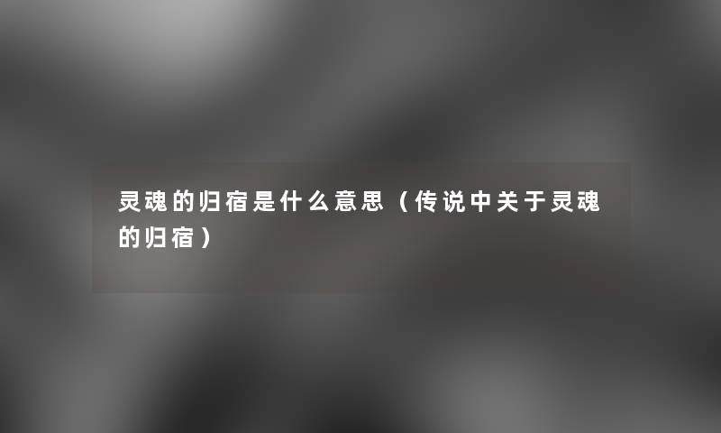 灵魂的归宿是什么意思（传说中关于灵魂的归宿）