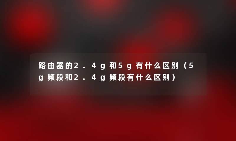 路由器的2.4g和5g有什么区别（5g频段和2.4g频段有什么区别）