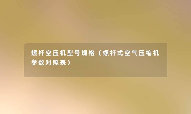 螺杆空压机型号规格（螺杆式空气压缩机参数对照表）