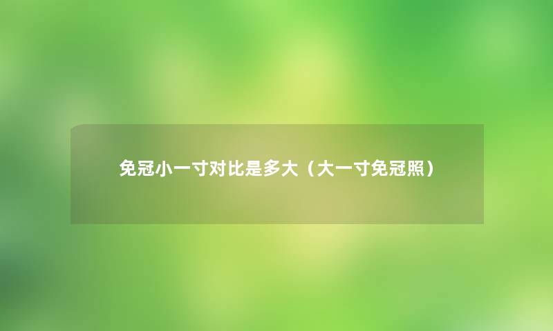 免冠小一寸对比是多大（大一寸免冠照）