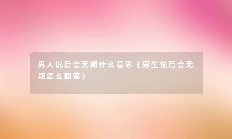 男人说后会无期什么意思（男生说后会无期怎么回答）