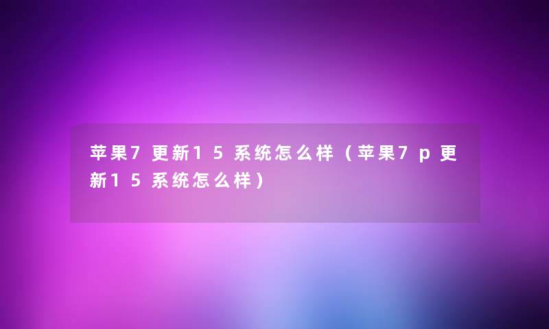 苹果7更新15系统怎么样（苹果7p更新15系统怎么样）