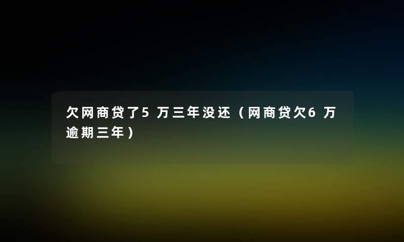 欠网商贷了5万三年没还（网商贷欠6万逾期三年）