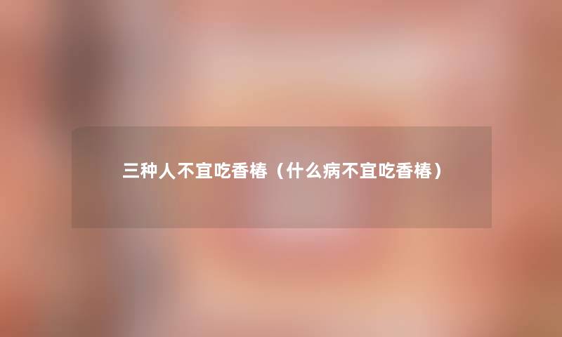 三种人不宜吃香椿（什么病不宜吃香椿）