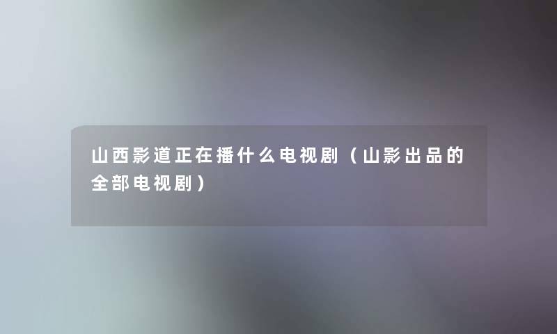 山西影道正在播什么电视剧（山影出品的整理的电视剧）