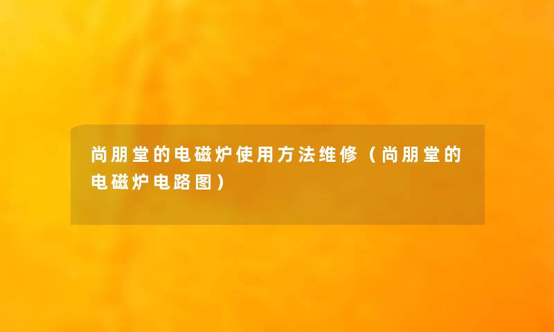 尚朋堂的电磁炉使用方法维修（尚朋堂的电磁炉电路图）