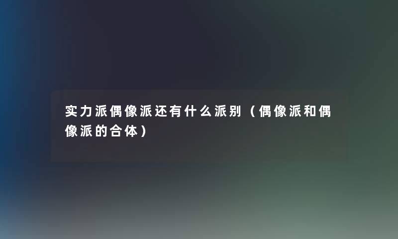 实力派偶像派还有什么派别（偶像派和偶像派的合体）