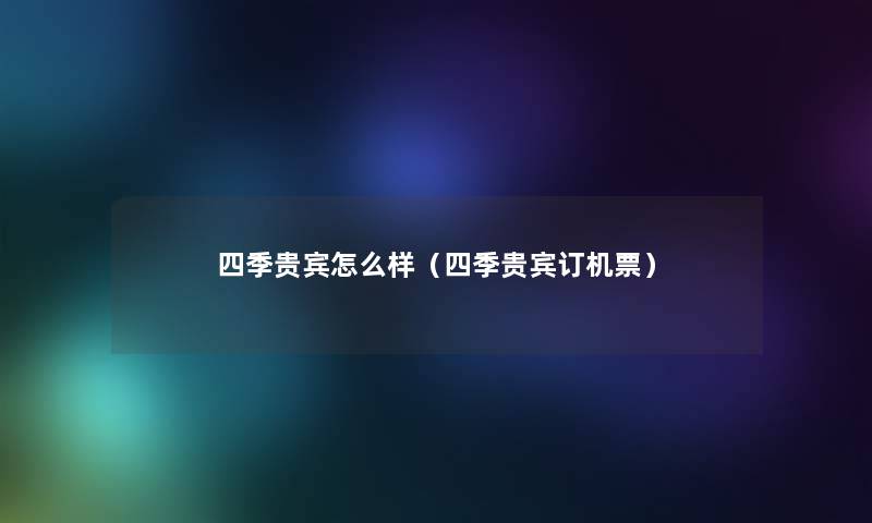 四季贵宾怎么样（四季贵宾订机票）