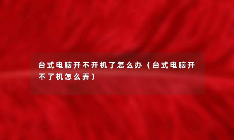 台式电脑开不开机了怎么办（台式电脑开不了机怎么弄）