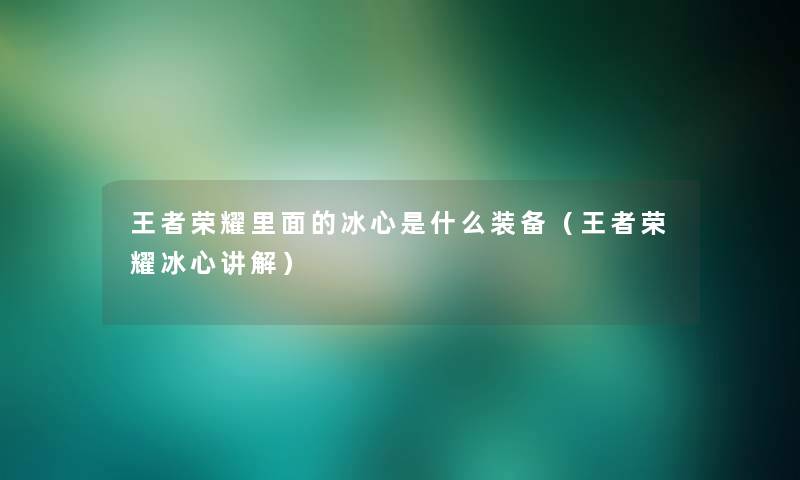 王者荣耀里面的冰心是什么装备（王者荣耀冰心讲解）