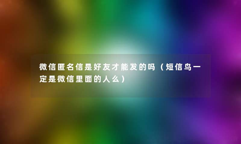 微信匿名信是好友才能发的吗（短信鸟一定是微信里面的人么）