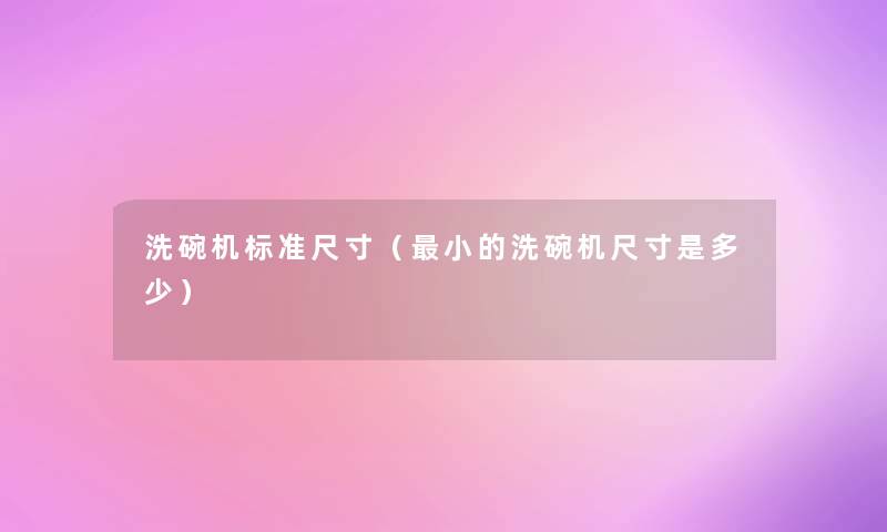 洗碗机标准尺寸（小的洗碗机尺寸是多少）