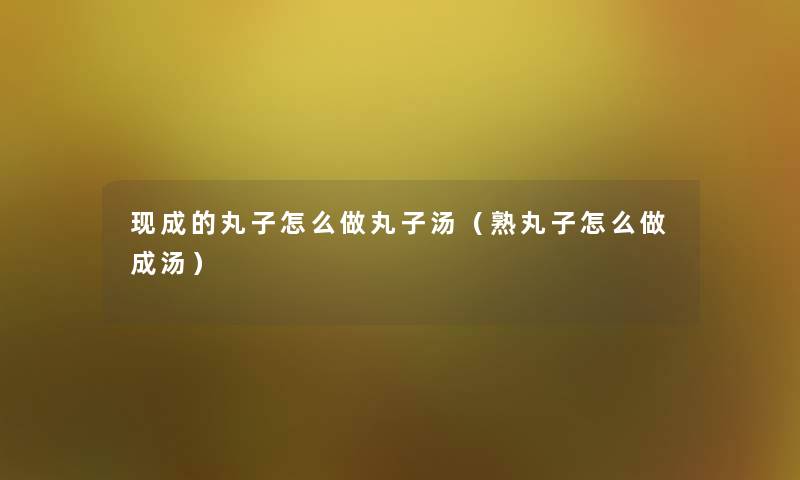 现成的丸子怎么做丸子汤（熟丸子怎么做成汤）