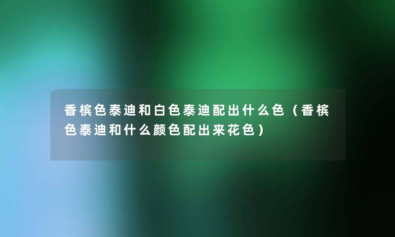 香槟色泰迪和白色泰迪配出什么色（香槟色泰迪和什么颜色配出来花色）