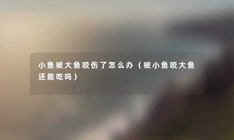 小鱼被大鱼咬伤了怎么办（被小鱼咬大鱼还能吃吗）