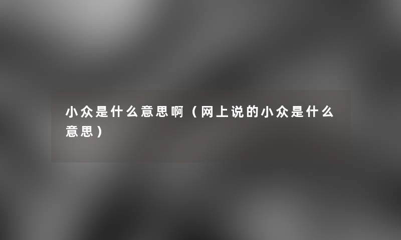 小众是什么意思啊（网上说的小众是什么意思）