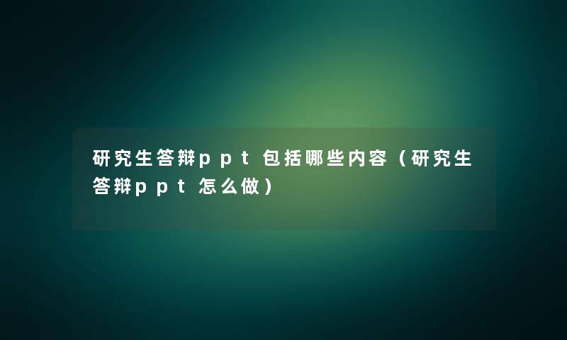 研究生答辩ppt包括哪些内容（研究生答辩ppt怎么做）