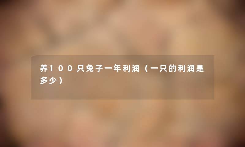 养100只兔子一年利润（一只的利润是多少）