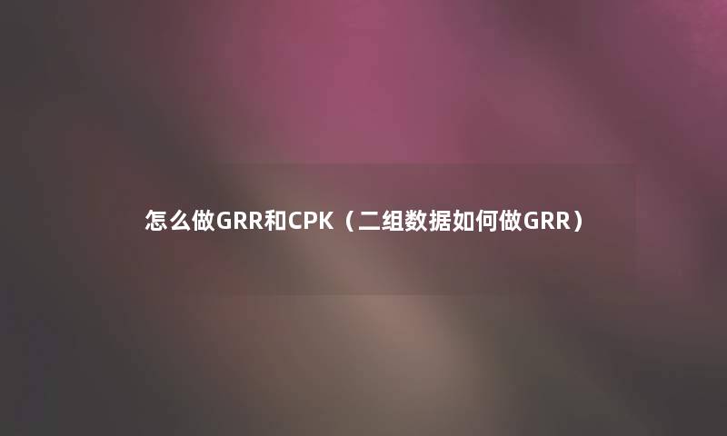 怎么做GRR和CPK（二组数据如何做GRR）