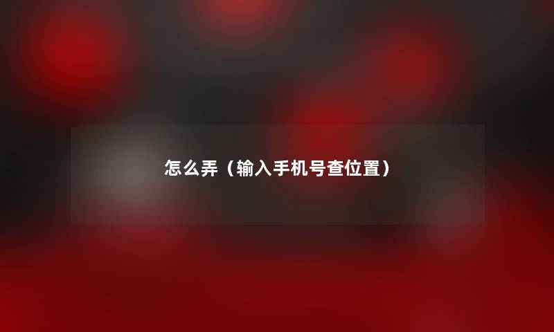 怎么弄(输入手机号查位置) 怎么弄(输入手机号查位置)