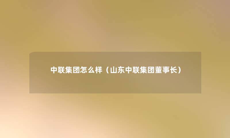 中联集团怎么样（山东中联集团董事长想象中哈）