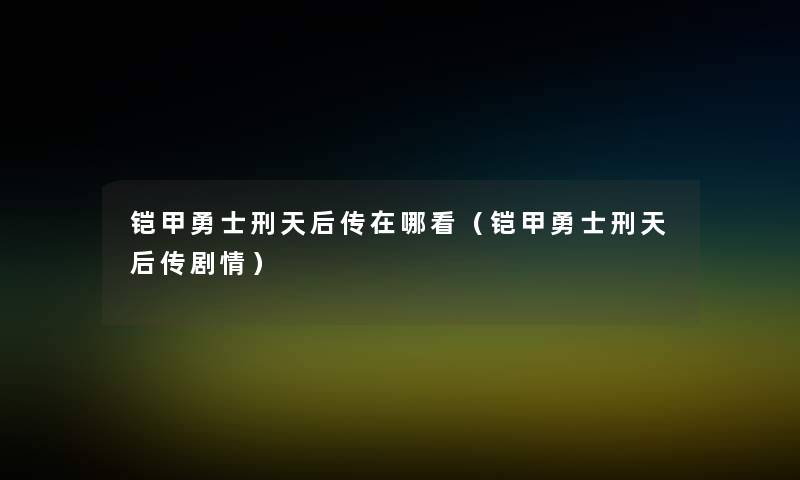 铠甲勇士刑天后传在哪看（铠甲勇士刑天后传剧情）