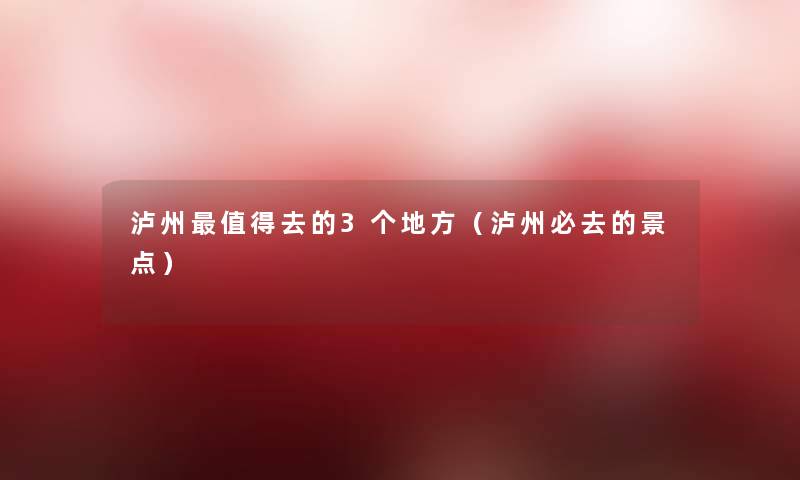 泸州去的3个地方（泸州必去的景点）