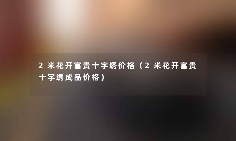 2米花开富贵十字绣价格（2米花开富贵十字绣成品价格）