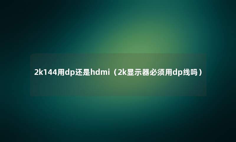 2k144用dp还是hdmi（2k显示器必须用dp线吗）