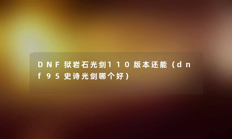 DNF狱岩石光剑110版本还能（dnf95史诗光剑哪个好）