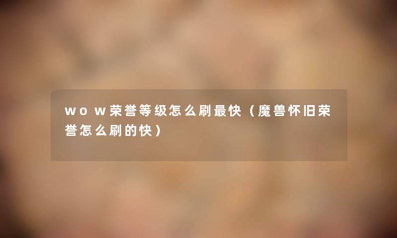 wow荣誉等级怎么刷快（魔兽怀旧荣誉怎么刷的快）