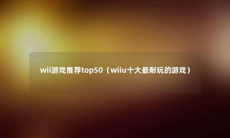 wii游戏推荐top50（wiiu一些耐玩的游戏）