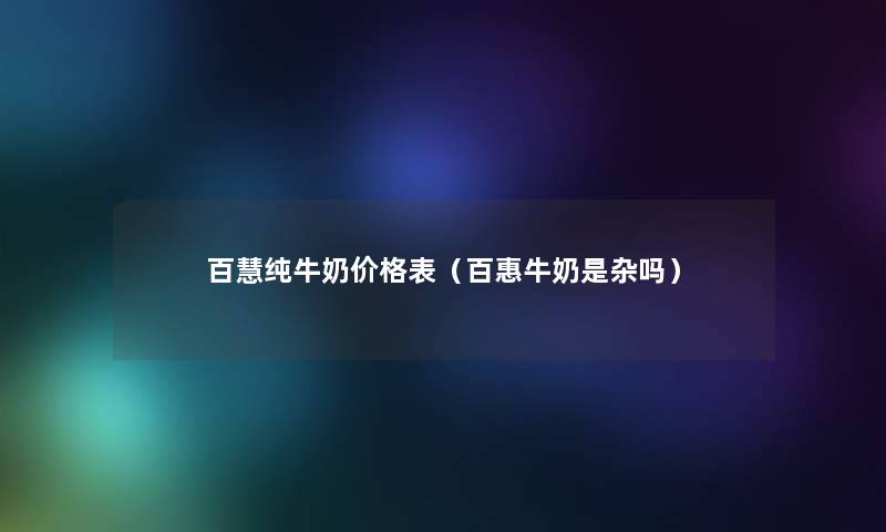 百慧纯牛奶价格表（百惠牛奶是杂吗）