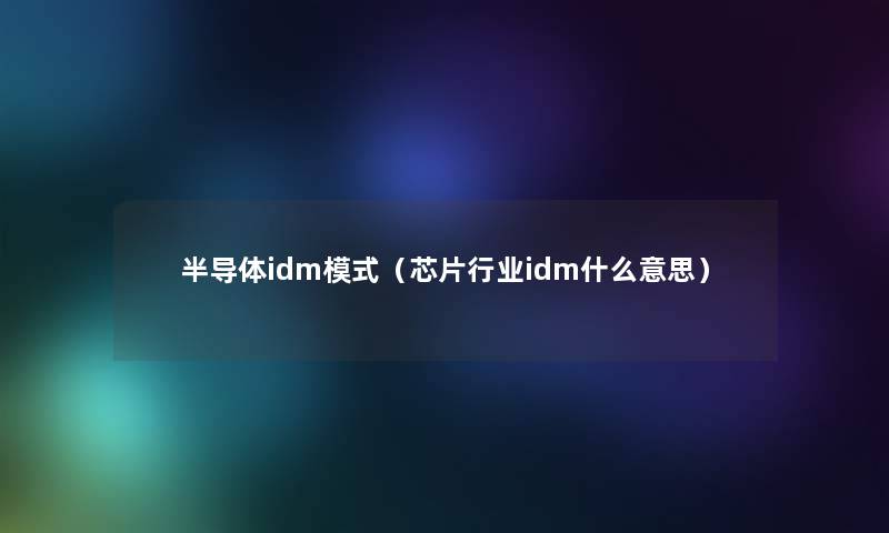 半导体idm模式（芯片行业idm什么意思）