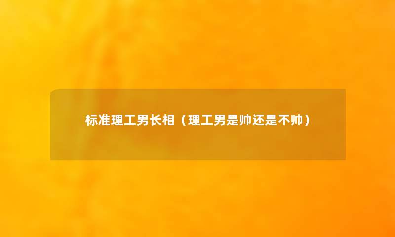 标准理工男长相（理工男是帅还是不帅）