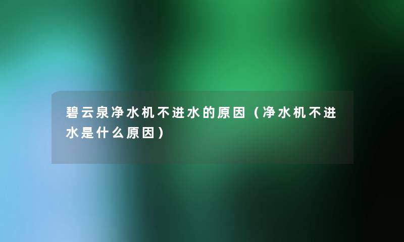 碧云泉净水机不进水的原因（净水机不进水是什么原因）