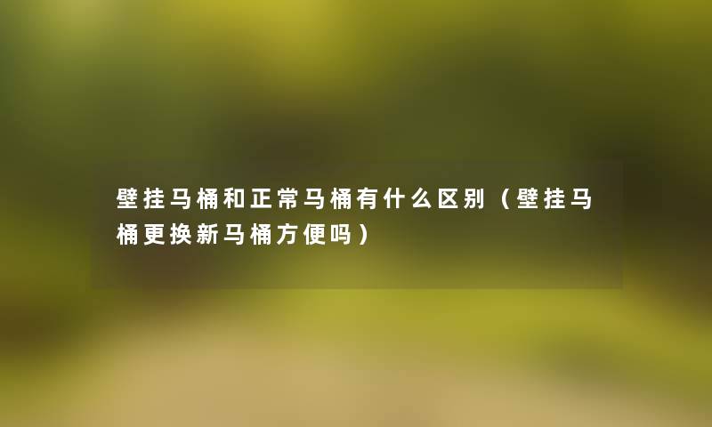 壁挂马桶和正常马桶有什么区别（壁挂马桶更换新马桶方便吗）