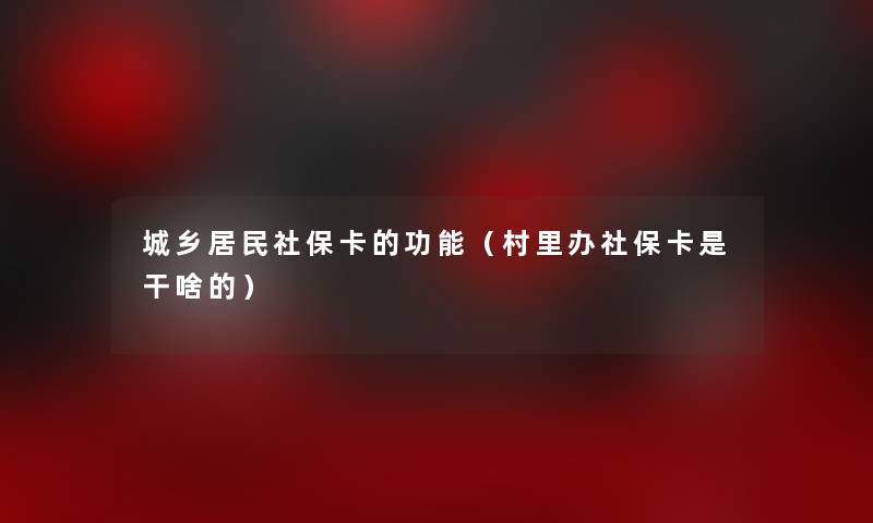 城乡居民社保卡的功能（村里办社保卡是干啥的）