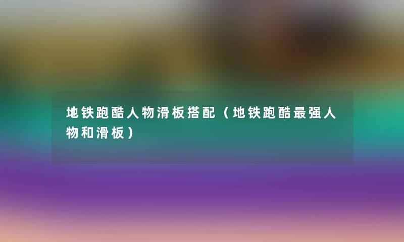 地铁跑酷人物滑板搭配（地铁跑酷强人物和滑板）