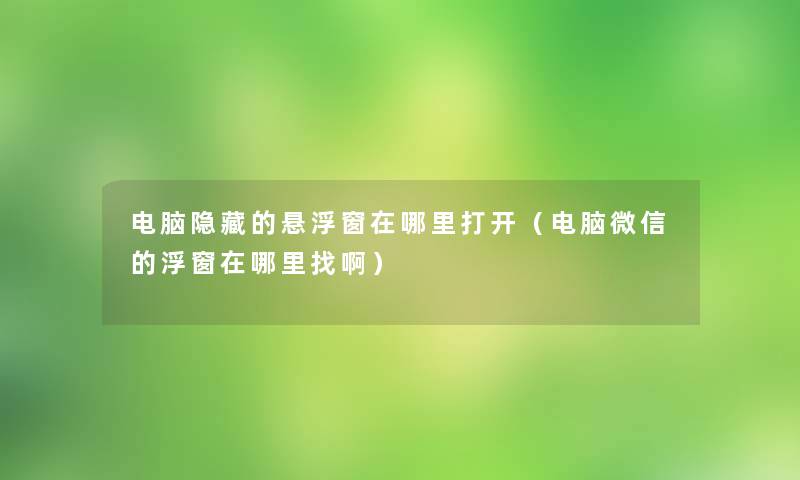 电脑隐藏的悬浮窗在哪里打开（电脑微信的浮窗在哪里找啊）